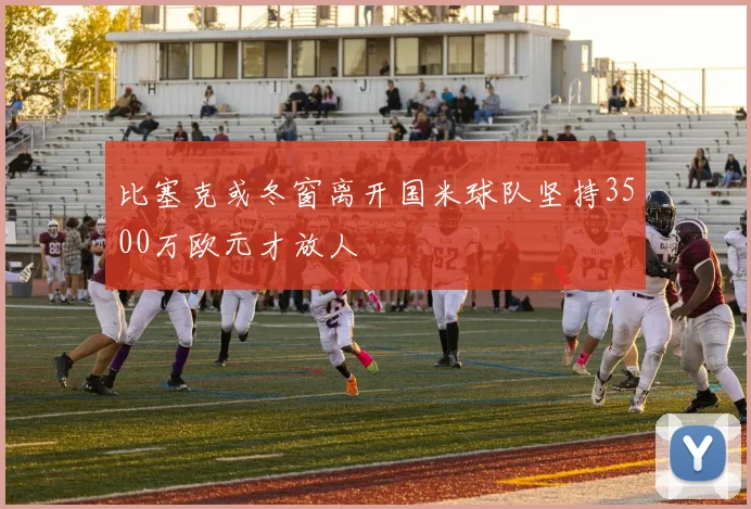 比塞克或冬窗离开国米球队坚持3500万欧元才放人