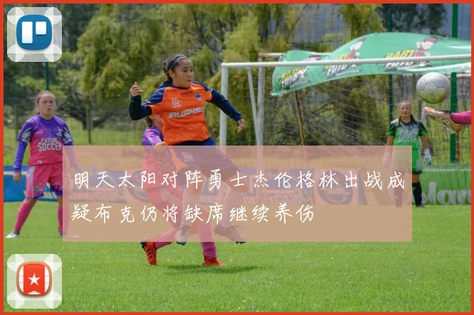 明天太阳对阵勇士杰伦格林出战成疑布克仍将缺席继续养伤