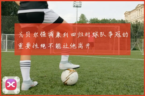 戈贝尔强调康利回归对球队争冠的重要性绝不能让他离开