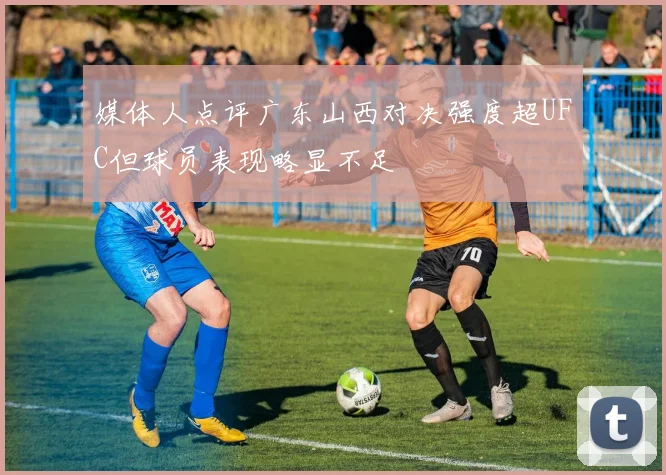 媒体人点评广东山西对决强度超UFC但球员表现略显不足