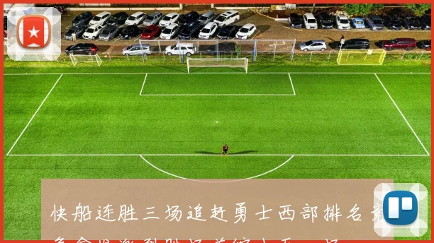 快船连胜三场追赶勇士西部排名竞争愈发激烈胜场差缩小至一场