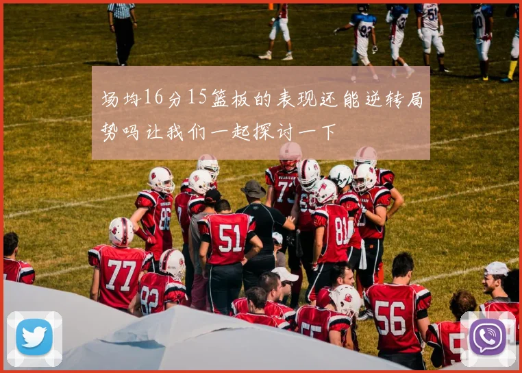 场均16分15篮板的表现还能逆转局势吗让我们一起探讨一下