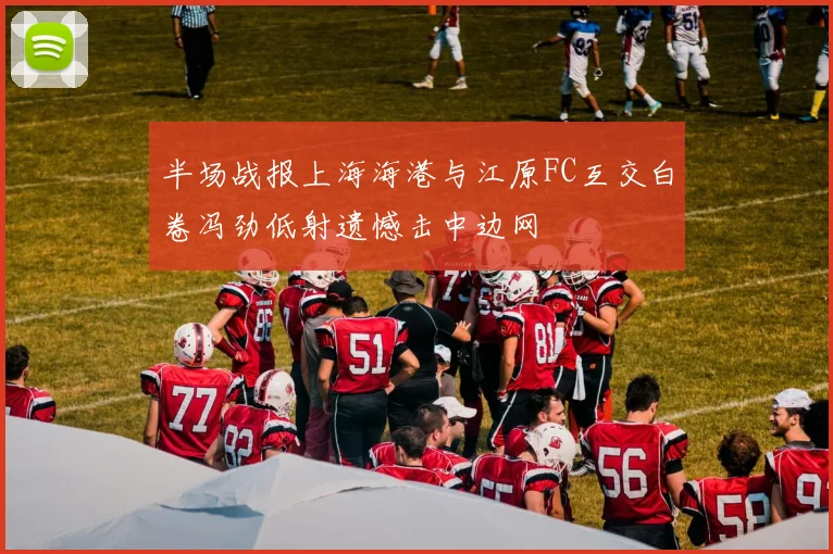 半场战报上海海港与江原FC互交白卷冯劲低射遗憾击中边网
