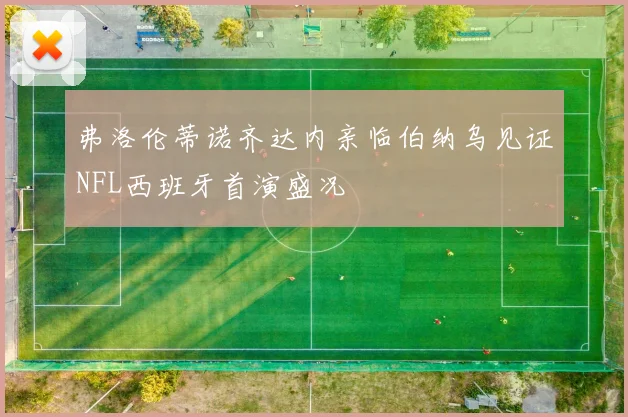 弗洛伦蒂诺齐达内亲临伯纳乌见证NFL西班牙首演盛况
