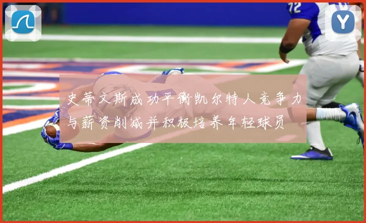 史蒂文斯成功平衡凯尔特人竞争力与薪资削减并积极培养年轻球员