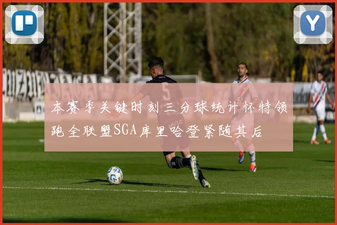 本赛季关键时刻三分球统计怀特领跑全联盟SGA库里哈登紧随其后