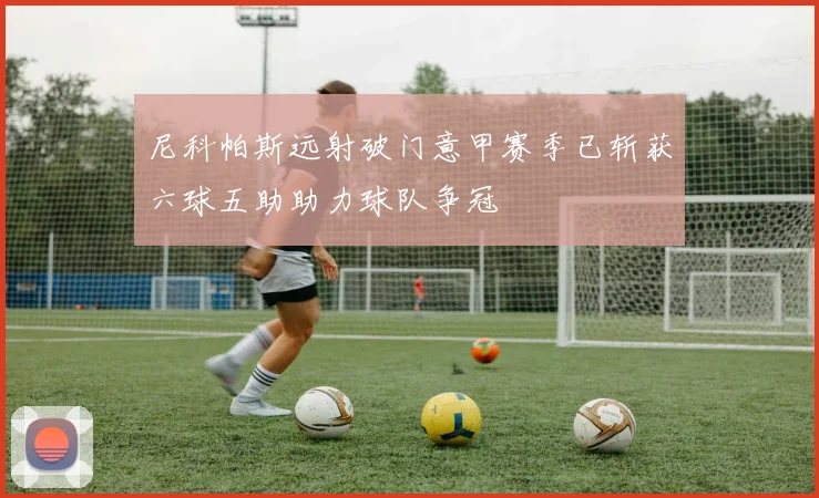 尼科帕斯远射破门意甲赛季已斩获六球五助助力球队争冠