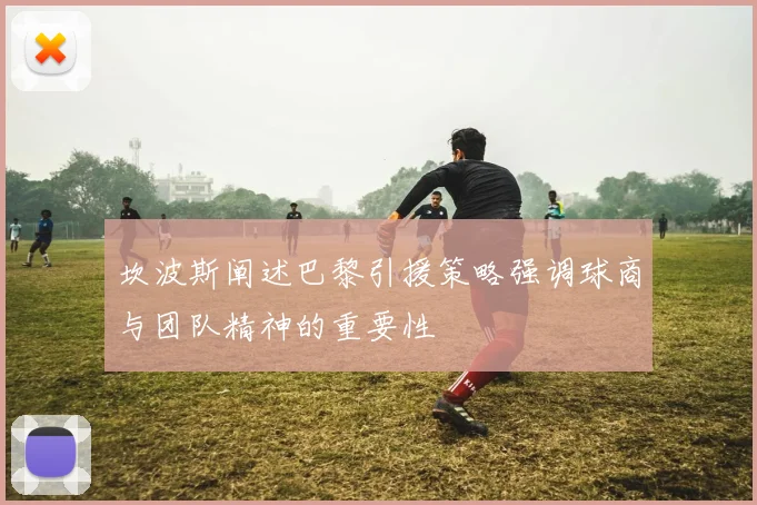 坎波斯阐述巴黎引援策略强调球商与团队精神的重要性