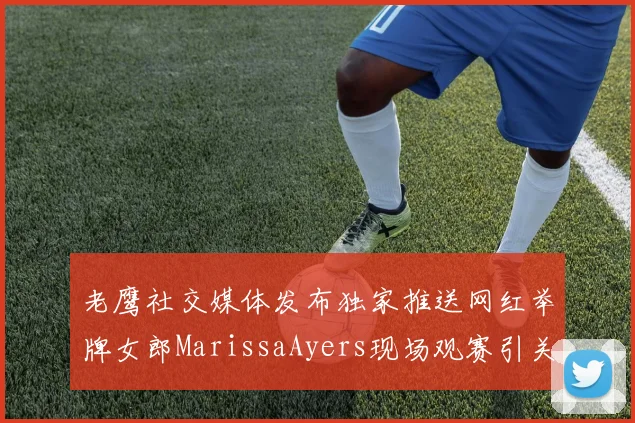 老鹰社交媒体发布独家推送网红举牌女郎MarissaAyers现场观赛引关注