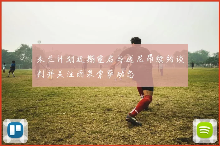 米兰计划近期重启与迈尼昂续约谈判并关注雨果索萨动态