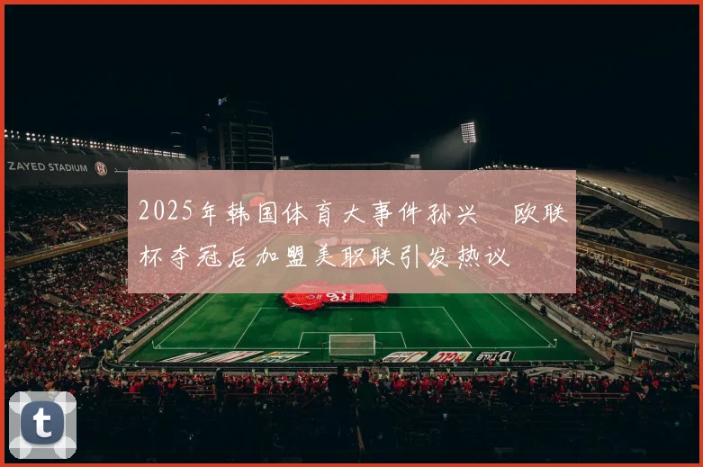 2025年韩国体育大事件孙兴慜欧联杯夺冠后加盟美职联引发热议