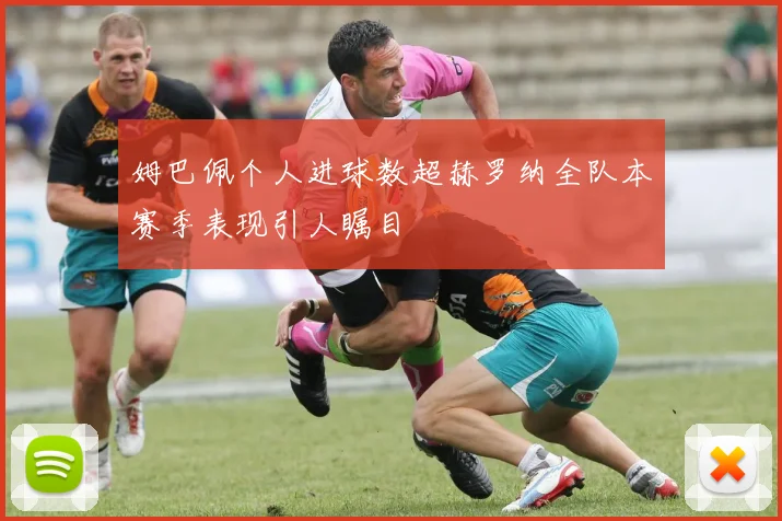 姆巴佩个人进球数超赫罗纳全队本赛季表现引人瞩目