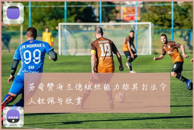 芬奇赞海兰德组织能力称其打法令人钦佩与欣赏
