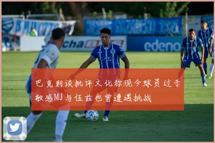 巴克利谈批评文化称现今球员过于敏感MJ与伍兹也曾遭遇挑战