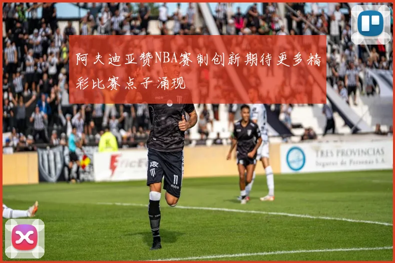 阿夫迪亚赞NBA赛制创新期待更多精彩比赛点子涌现