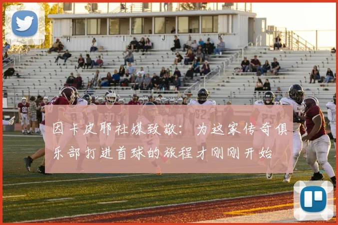 因卡皮耶社媒致敬：为这家传奇俱乐部打进首球的旅程才刚刚开始