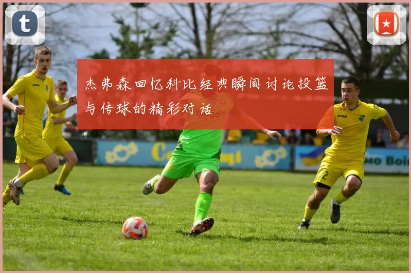 杰弗森回忆科比经典瞬间讨论投篮与传球的精彩对话