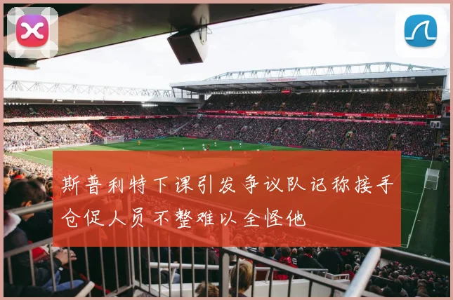 斯普利特下课引发争议队记称接手仓促人员不整难以全怪他