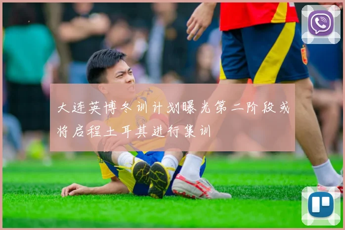 大连英博冬训计划曝光第二阶段或将启程土耳其进行集训