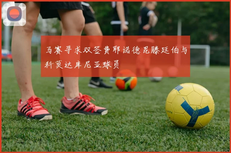 马赛寻求双签费耶诺德昆滕廷伯与科莫达库尼亚球员