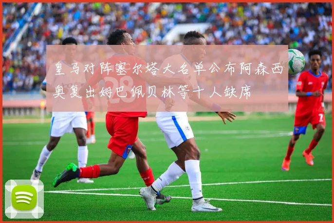 皇马对阵塞尔塔大名单公布阿森西奥复出姆巴佩贝林等十人缺席