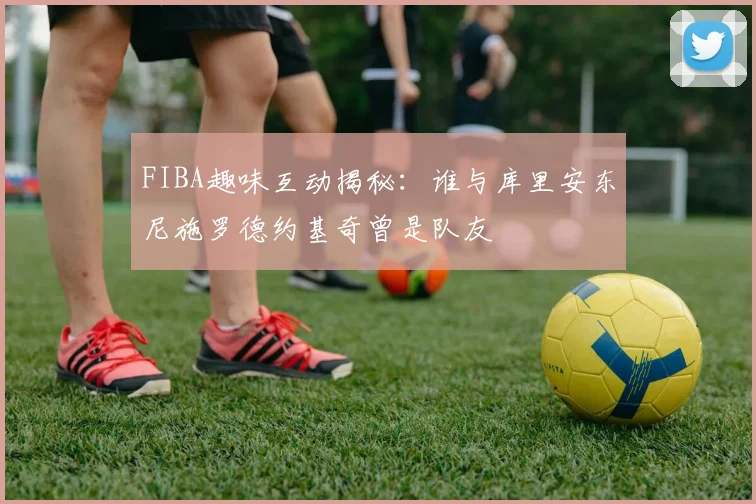 FIBA趣味互动揭秘：谁与库里安东尼施罗德约基奇曾是队友