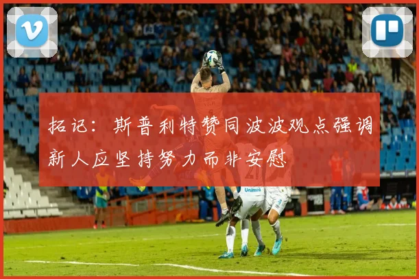 拓记：斯普利特赞同波波观点强调新人应坚持努力而非安慰