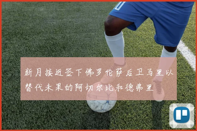 新月接近签下佛罗伦萨后卫马里以替代未果的阿切尔比和德弗里