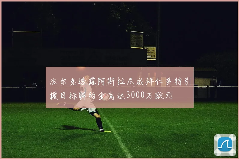 法尔克透露阿斯拉尼成拜仁多特引援目标解约金高达3000万欧元