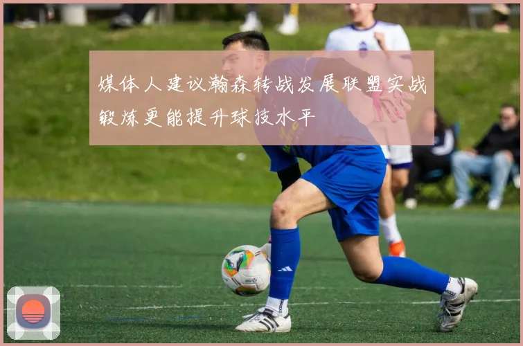 媒体人建议瀚森转战发展联盟实战锻炼更能提升球技水平