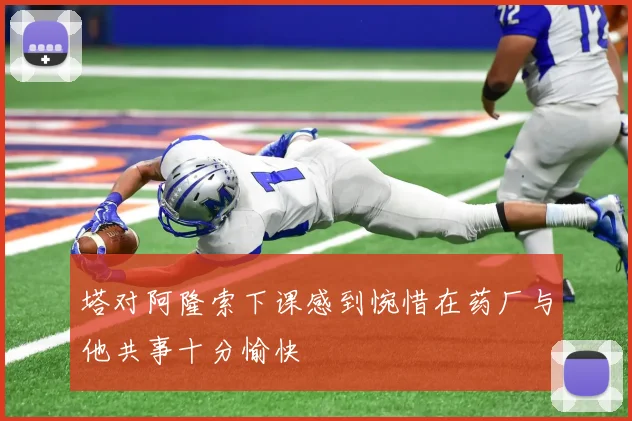 塔对阿隆索下课感到惋惜在药厂与他共事十分愉快