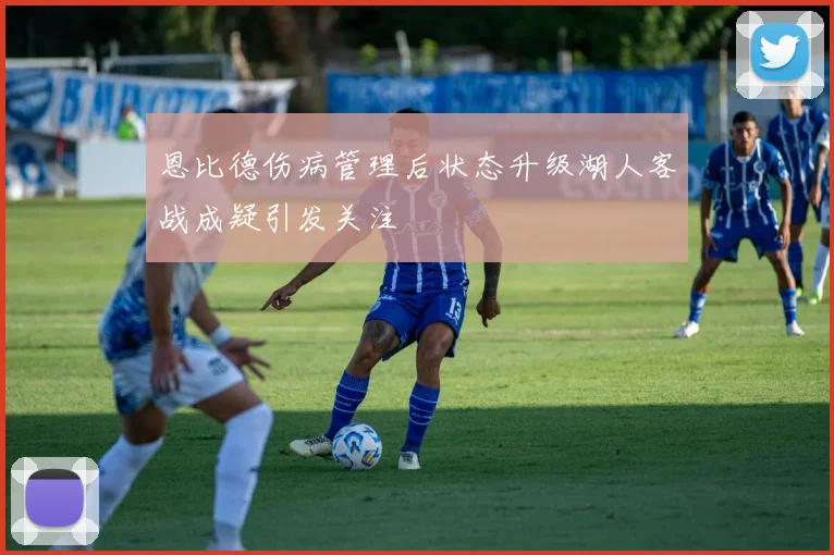 恩比德伤病管理后状态升级湖人客战成疑引发关注