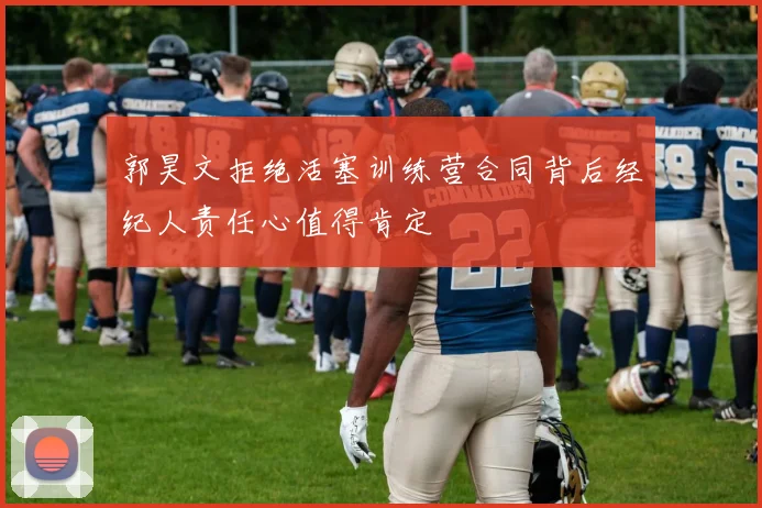 郭昊文拒绝活塞训练营合同背后经纪人责任心值得肯定