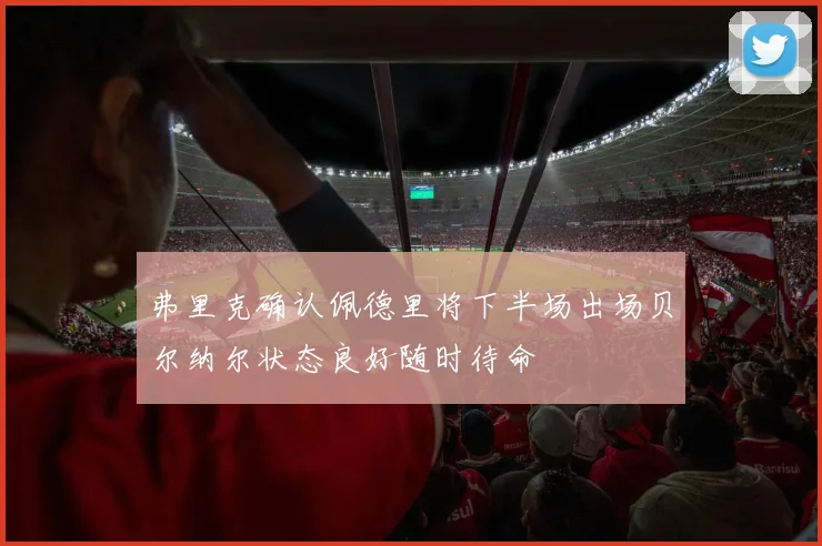 弗里克确认佩德里将下半场出场贝尔纳尔状态良好随时待命