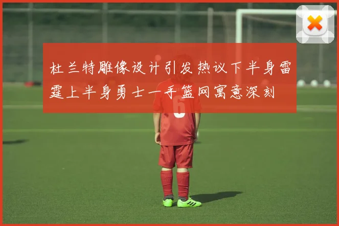 杜兰特雕像设计引发热议下半身雷霆上半身勇士一手篮网寓意深刻