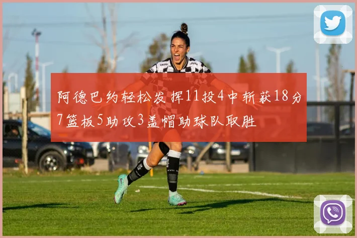 阿德巴约轻松发挥11投4中斩获18分7篮板5助攻3盖帽助球队取胜