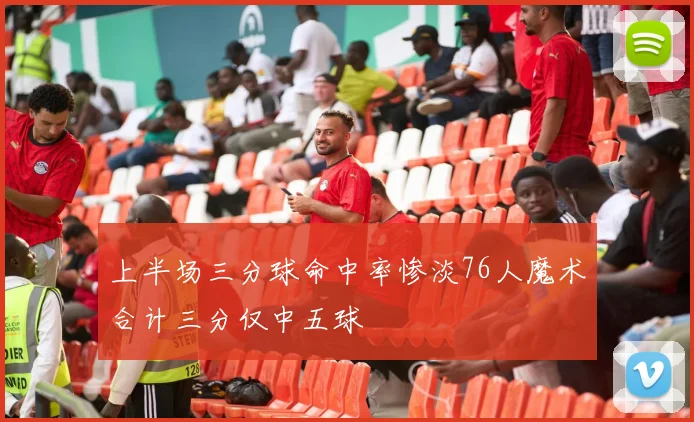 上半场三分球命中率惨淡76人魔术合计三分仅中五球