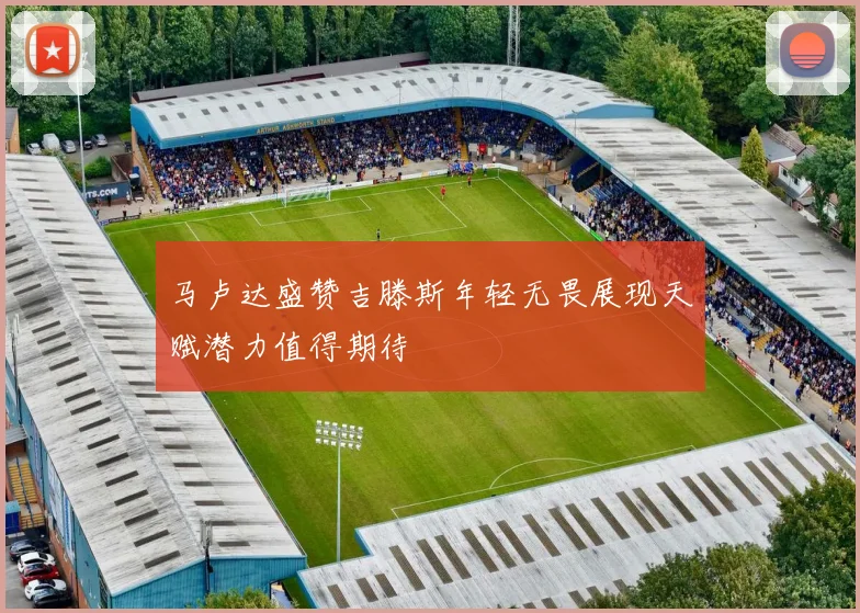 马卢达盛赞吉滕斯年轻无畏展现天赋潜力值得期待