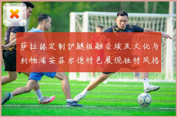 萨拉赫定制护腿板融合埃及文化与利物浦安菲尔德特色展现独特风格