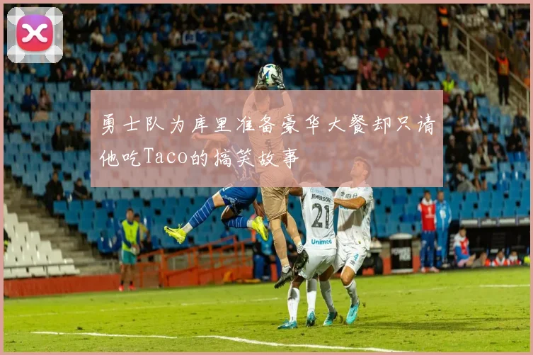 勇士队为库里准备豪华大餐却只请他吃Taco的搞笑故事