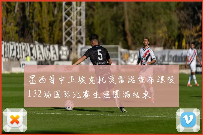 墨西哥中卫埃克托莫雷诺宣布退役132场国际比赛生涯圆满结束