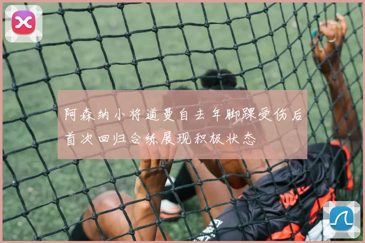 阿森纳小将道曼自去年脚踝受伤后首次回归合练展现积极状态