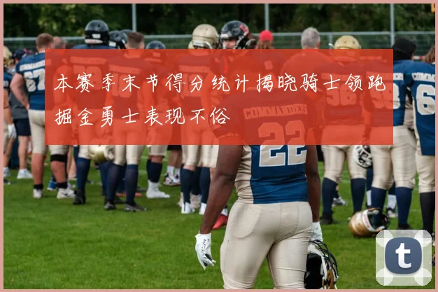 本赛季末节得分统计揭晓骑士领跑掘金勇士表现不俗