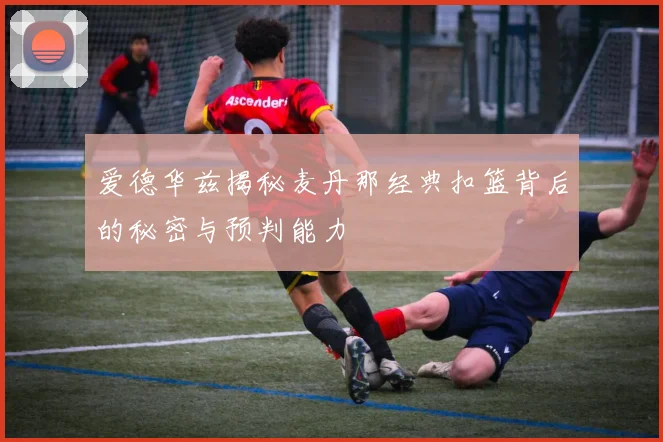 爱德华兹揭秘麦丹那经典扣篮背后的秘密与预判能力