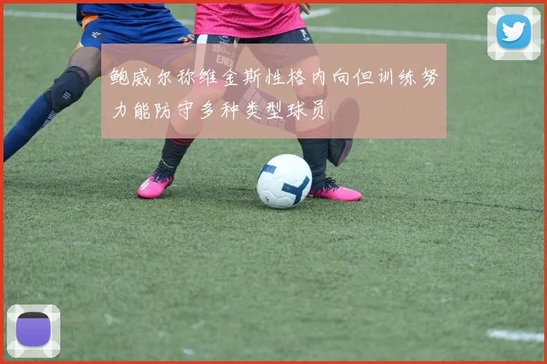 鲍威尔称维金斯性格内向但训练努力能防守多种类型球员