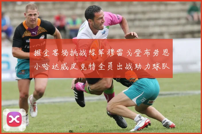 掘金客场挑战绿军穆雷戈登布劳恩小哈达威皮克特全员出战助力球队