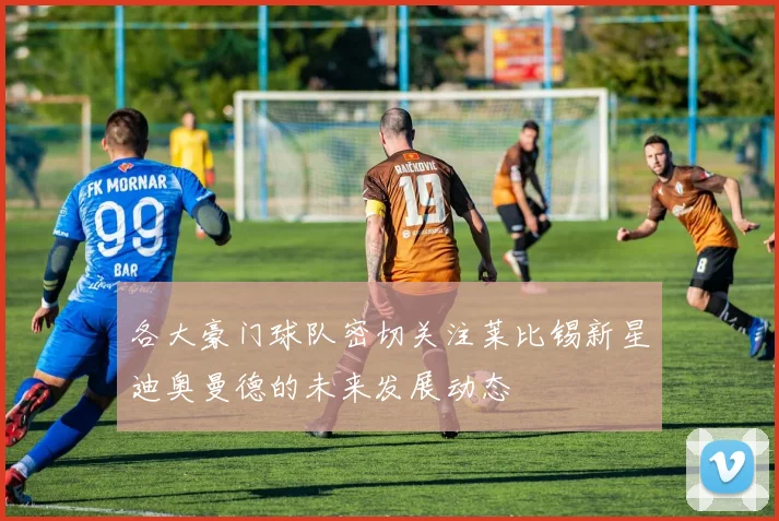 各大豪门球队密切关注莱比锡新星迪奥曼德的未来发展动态