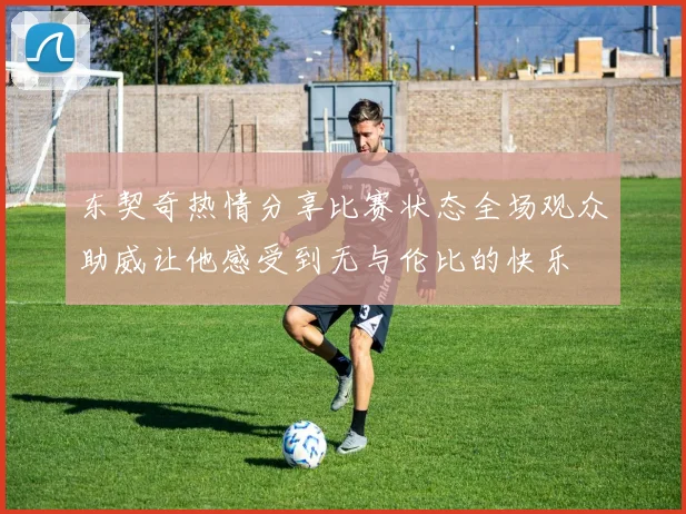 东契奇热情分享比赛状态全场观众助威让他感受到无与伦比的快乐