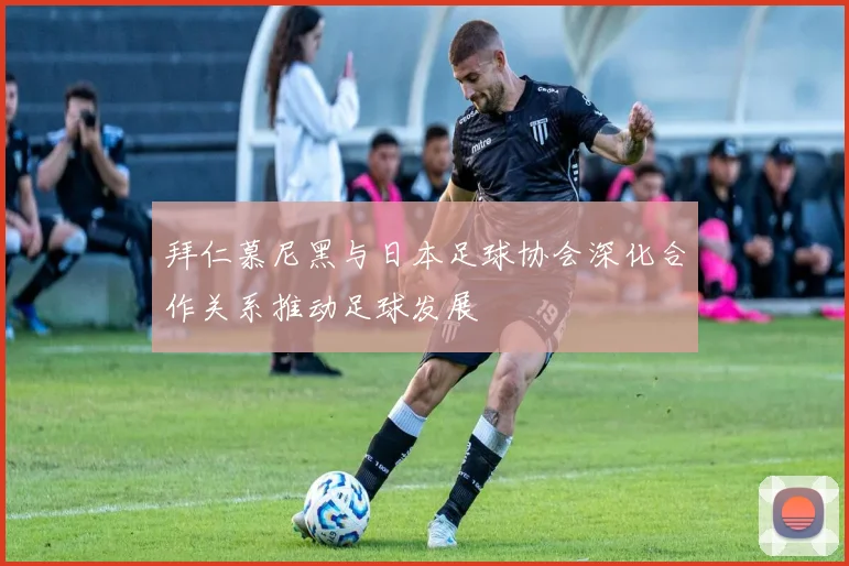 拜仁慕尼黑与日本足球协会深化合作关系推动足球发展