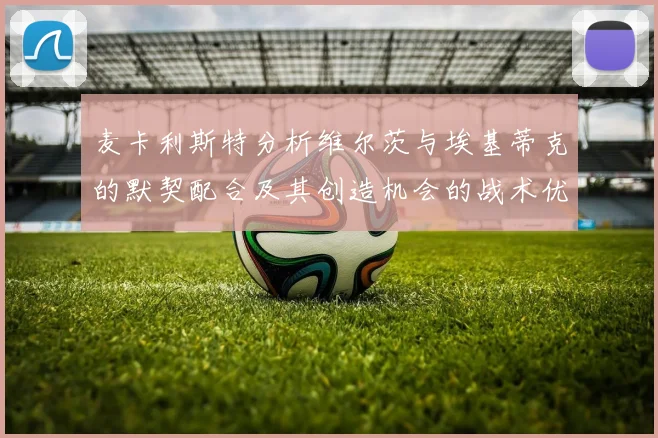 麦卡利斯特分析维尔茨与埃基蒂克的默契配合及其创造机会的战术优势